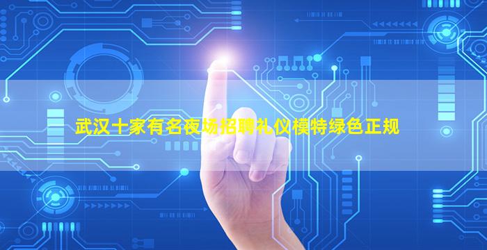 武汉十家有名夜场招聘礼仪模特绿色正规